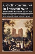 Catholic Communities in Protestant States: Britain and the Netherlands C.1570-1720 di Benjamin J. Kaplan edito da MANCHESTER UNIV PR