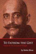 To Fathom The Gist Volume III: The Arousing of Thought di Robin Bloor edito da LITTLE CROW PR