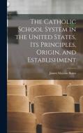 The Catholic School System in the United States, its Principles, Origin, and Establishment di Burns James Aloysius edito da LEGARE STREET PR