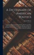 A Dictionary of American Politics: Comprising Accounts of Political Parties, Measures and Men, and Explanations of the Constitution, Divisions and Pra di Everit Brown edito da LEGARE STREET PR