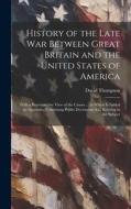 History of the Late War Between Great Britain and the United States of America: With a Retrospective View of the Causes ... to Which Is Added an Appen di David Thompson edito da LEGARE STREET PR