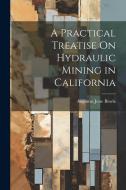 A Practical Treatise On Hydraulic Mining in California di Augustus Jesse Bowie edito da LEGARE STREET PR