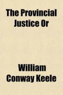 The Provincial Justice Or di William Conway Keele edito da General Books Llc