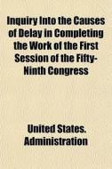 Inquiry Into The Causes Of Delay In Completing The Work Of The First Session Of The Fifty-ninth Congress; Under The Provisions Of Senate Resolution 17 di United States Administration edito da General Books Llc