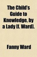 The Child's Guide To Knowledge, By A Lad di Fanny Ward edito da General Books