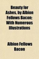 Beauty For Ashes, By Albion Fellows Bacon; With Numerous Illustrations di Albion Fellows Bacon edito da General Books Llc