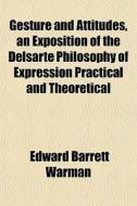 Gesture And Attitudes, An Exposition Of The Delsarte Philosophy Of Expression Practical And Theoretical di Edward Barrett Warman edito da General Books Llc