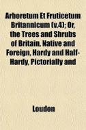 Arboretum Et Fruticetum Britannicum V.4 di Kyle Loudon edito da General Books