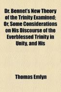 Dr. Bennet's New Theory Of The Trinity Examined; Or, Some Considerations On His Discourse Of The Everblessed Trinity In Unity, And His di Thomas Emlyn edito da General Books Llc