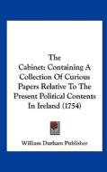 The Cabinet: Containing a Collection of Curious Papers Relative to the Present Political Contents in Ireland (1754) di Durham Publish William Durham Publisher, William Durham Publisher edito da Kessinger Publishing