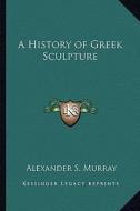 A History of Greek Sculpture di Alexander Stuart Murray edito da Kessinger Publishing