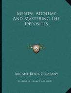Mental Alchemy and Mastering the Opposites di Arcane Book Company edito da Kessinger Publishing