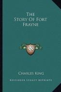 The Story of Fort Frayne di Charles King edito da Kessinger Publishing