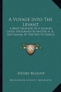 A Voyage Into the Levant: A Brief Relation of a Journey Lately Performed by Master H. B., Gentleman, by the Way of Venice di Henry Blount edito da Kessinger Publishing