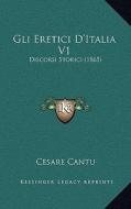 Gli Eretici D'Italia V1: Discorsi Storici (1865) di Cesare Cantu edito da Kessinger Publishing