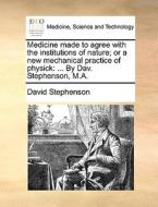 Medicine Made To Agree With The Institutions Of Nature; Or A New Mechanical Practice Of Physick di David Stephenson edito da Gale Ecco, Print Editions
