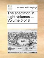 The Spectator. In Eight Volumes. ... Volume 5 Of 8 di Multiple Contributors edito da Gale Ecco, Print Editions