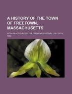 A History of the Town of Freetown, Massachusetts; With an Account of the Old Home Festival, July 30th, 1902 di Books Group edito da Rarebooksclub.com