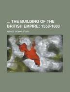 The Building of the British Empire di Alfred Thomas Story edito da Rarebooksclub.com
