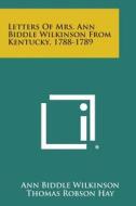 Letters of Mrs. Ann Biddle Wilkinson from Kentucky, 1788-1789 di Ann Biddle Wilkinson, Thomas Robson Hay edito da Literary Licensing, LLC