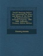 Tariff Hearings Before the Committee on Ways and Means of the House of Representatives, Sixtieth Congress, 1908-1909: Appendix di Anonymous edito da Nabu Press
