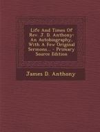 Life and Times of REV. J. D. Anthony: An Autobiography, with a Few Original Sermons... di James D. Anthony edito da Nabu Press