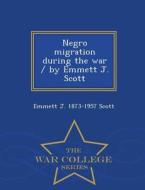 Negro Migration During The War / By Emmett J. Scott - War College Series di Emmett J 1873-1957 Scott edito da War College Series