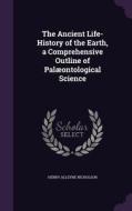 The Ancient Life-history Of The Earth, A Comprehensive Outline Of Palaeontological Science di Henry Alleyne Nicholson edito da Palala Press