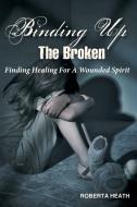 Binding Up the Broken: Finding Healing for a Wounded Spirit di Roberta Heath edito da AUTHORHOUSE
