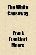 The White Causeway di Frank Frankfort Moore edito da General Books Llc