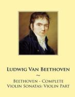 Beethoven - Complete Violin Sonatas: Violin Part di Ludwig Van Beethoven, Samwise Publishing edito da Createspace