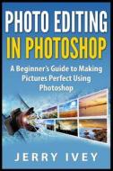 Photo Editing in Photoshop: A Beginner's Guide to Making Pictures Perfect Using Photoshop di Jerry Ivey edito da Createspace