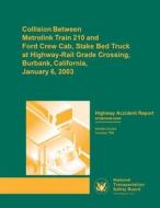 Highway Accident Report: Collision Between Metrolink Train 210 and Ford Crew Cab, Stake Bed Truck at Highway-Rail Grade Crossing, Burbank, Cali di National Transportation Safety Board edito da Createspace