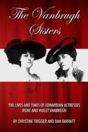 The Vanbrugh Sisters: The Lives and Times of Edwardian Actresses Irene and Violet Vanbrugh di Christine Trigger, Dan Barratt edito da Createspace