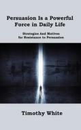 Persuasion Is a Powerful Force in Daily Life di Timothy White edito da Toby H Williams