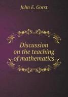 Discussion On The Teaching Of Mathematics di John E Gorst edito da Book On Demand Ltd.