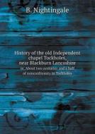 History Of The Old Independent Chapel Tockholes, Near Blackburn Lancashire Or, About Two Centuries And A Half Of Nonconformity In Tockholes di B Nightingale edito da Book On Demand Ltd.