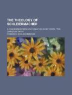 The Theology Of Schleiermacher; A Condensed Presentation Of His Chief Work, "the Christian Faith" di Friedrich Schleiermacher edito da General Books Llc