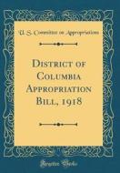 District of Columbia Appropriation Bill, 1918 (Classic Reprint) di U. S. Committee on Appropriations edito da Forgotten Books