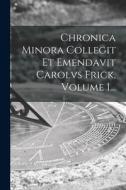 Chronica Minora Collegit Et Emendavit Carolvs Frick, Volume 1... di Anonymous edito da LEGARE STREET PR