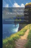 The Earliest Dublin Printing: With List of Books, Proclamations, &c., Printed in Dublin Prior to 1601 di Ernest Reginald McClintock Dix edito da LEGARE STREET PR
