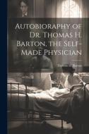 Autobioraphy of Dr. Thomas H. Barton, the Self-Made Physician di Thomas H. Barton edito da LEGARE STREET PR