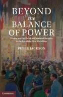 Beyond the Balance of Power: France and the Politics of National Security in the Era of the First World War di Peter Jackson edito da CAMBRIDGE