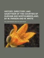 History, Directory, and Gazetteer of the Counties of Durham and Northumberland, by W. Parson and W. White di William Parson edito da Rarebooksclub.com