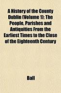 A History Of The County Dublin Volume 1 di Ball edito da General Books