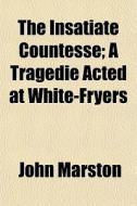 The Insatiate Countesse; A Tragedie Acte di John Marston edito da General Books