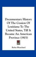 Documentary History of the Cession of Louisiana to the United States, Till It Became an American Province (1903) di Rufus Blanchard edito da Kessinger Publishing
