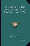 Chapters on the Common Things of the Seacoast (1856) di Anne Pratt edito da Kessinger Publishing