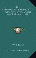 The Opinions of Sir Robert Peel, Expressed in Parliament and in Public (1843) di W. T. Haly edito da Kessinger Publishing