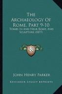 The Archaeology of Rome, Part 9-10: Tombs in and Near Rome, and Sculpture (1877) di John Henry Parker edito da Kessinger Publishing